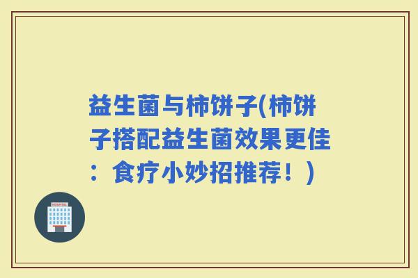 益生菌与柿饼子(柿饼子搭配益生菌效果更佳：食疗小妙招推荐！)