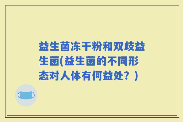 益生菌冻干粉和双歧益生菌(益生菌的不同形态对人体有何益处？)