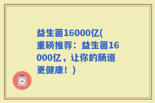 益生菌16000亿(重磅推荐：益生菌16000亿，让你的肠道更健康！)