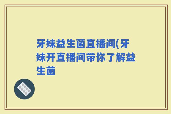 牙妹益生菌直播间(牙妹开直播间带你了解益生菌