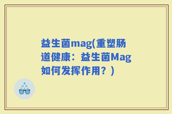 益生菌mag(重塑肠道健康：益生菌Mag如何发挥作用？)