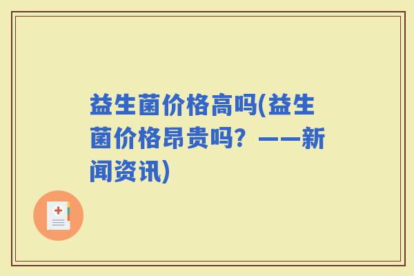 益生菌价格高吗(益生菌价格昂贵吗？——新闻资讯)