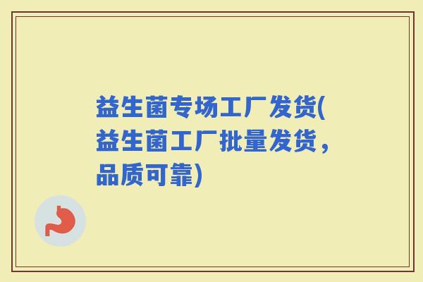 益生菌专场工厂发货(益生菌工厂批量发货，品质可靠)