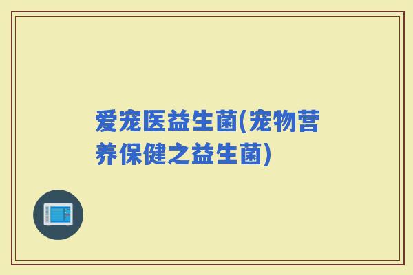 爱宠医益生菌(宠物营养保健之益生菌)