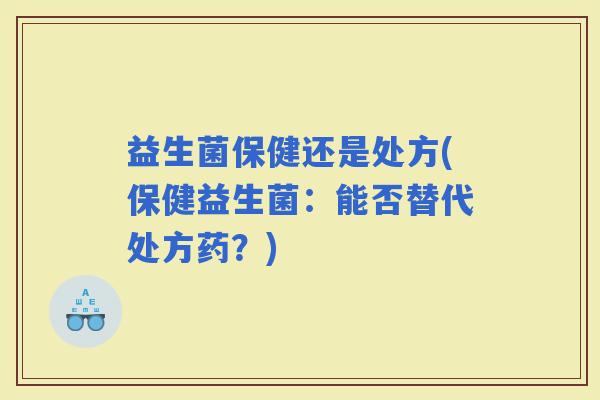 益生菌保健还是处方(保健益生菌：能否替代处方药？)