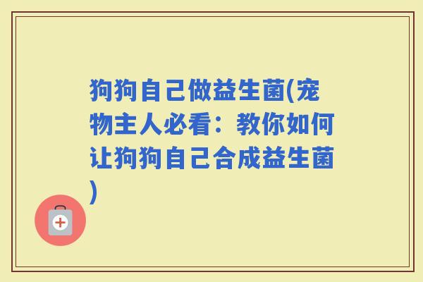 狗狗自己做益生菌(宠物主人必看：教你如何让狗狗自己合成益生菌)