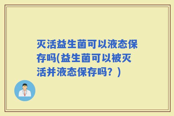 灭活益生菌可以液态保存吗(益生菌可以被灭活并液态保存吗？)