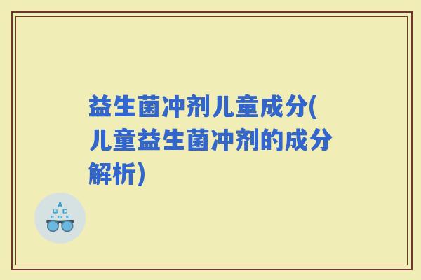 益生菌冲剂儿童成分(儿童益生菌冲剂的成分解析)