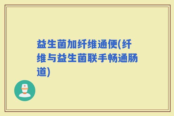 益生菌加纤维通便(纤维与益生菌联手畅通肠道)