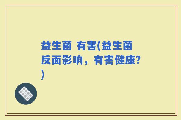 益生菌 有害(益生菌反面影响，有害健康？)
