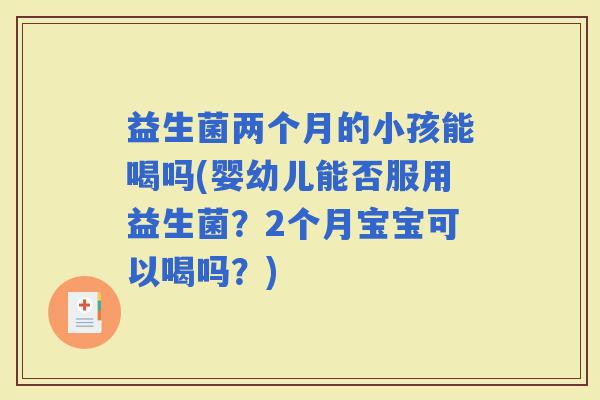 益生菌两个月的小孩能喝吗(婴幼儿能否服用益生菌？2个月宝宝可以喝吗？)