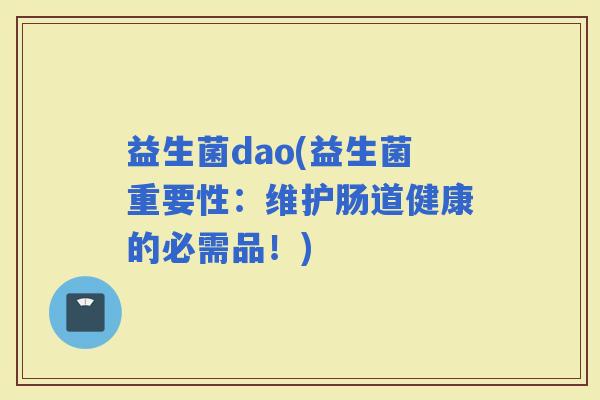 益生菌dao(益生菌重要性：维护肠道健康的必需品！)