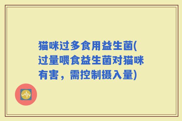 猫咪过多食用益生菌(过量喂食益生菌对猫咪有害，需控制摄入量)