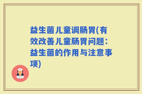 益生菌儿童调肠胃(有效改善儿童肠胃问题：益生菌的作用与注意事项)