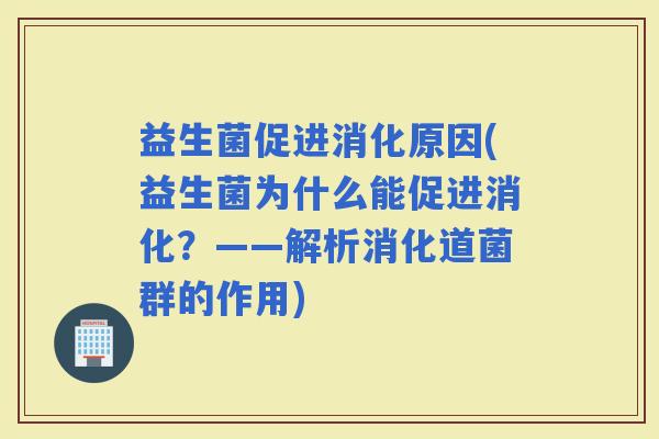 益生菌促进消化原因(益生菌为什么能促进消化？——解析消化道菌群的作用)
