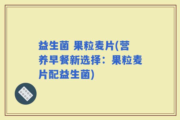 益生菌 果粒麦片(营养早餐新选择：果粒麦片配益生菌)