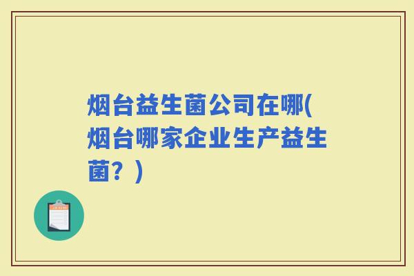 烟台益生菌公司在哪(烟台哪家企业生产益生菌？)