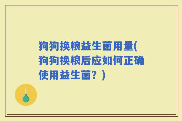 狗狗换粮益生菌用量(狗狗换粮后应如何正确使用益生菌？)