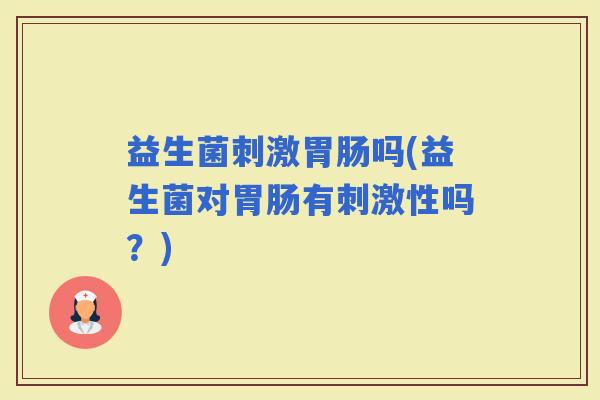 益生菌刺激吗(益生菌对有刺激性吗？)