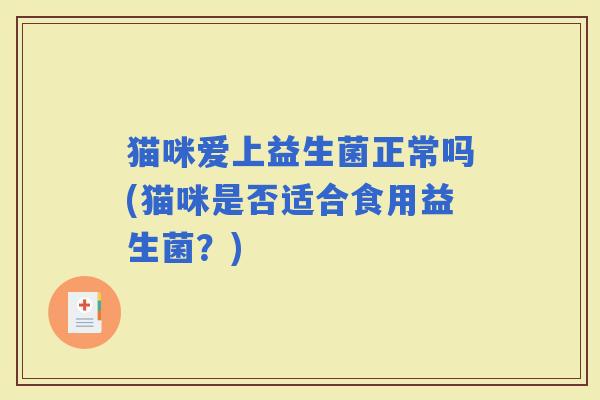 猫咪爱上益生菌正常吗(猫咪是否适合食用益生菌？)