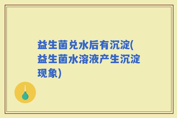 益生菌兑水后有沉淀(益生菌水溶液产生沉淀现象)