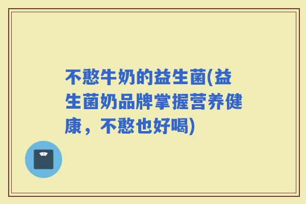 不憨牛奶的益生菌(益生菌奶品牌掌握营养健康，不憨也好喝)