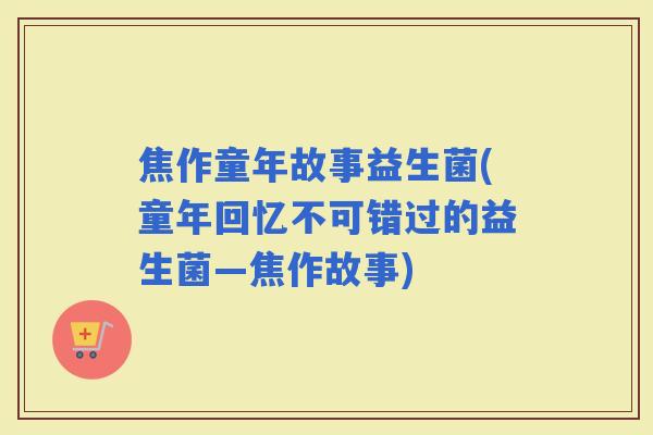 焦作童年故事益生菌(童年回忆不可错过的益生菌—焦作故事)