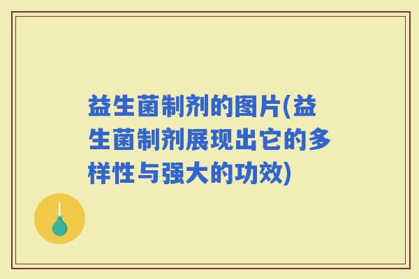 益生菌制剂的图片(益生菌制剂展现出它的多样性与强大的功效)