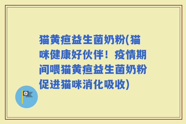 猫黄疸益生菌奶粉(猫咪健康好伙伴！疫情期间喂猫黄疸益生菌奶粉促进猫咪消化吸收)