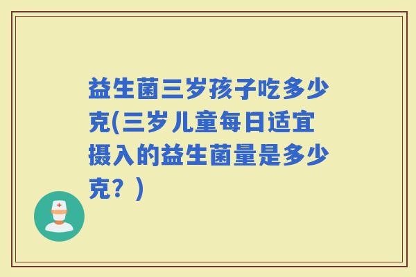 益生菌三岁孩子吃多少克(三岁儿童每日适宜摄入的益生菌量是多少克？)