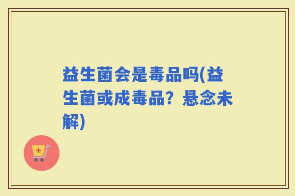 益生菌会是毒品吗(益生菌或成毒品？悬念未解)