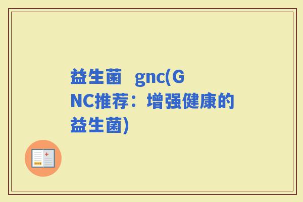 益生菌  gnc(GNC推荐：增强健康的益生菌)