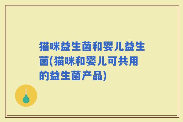 猫咪益生菌和婴儿益生菌(猫咪和婴儿可共用的益生菌产品)