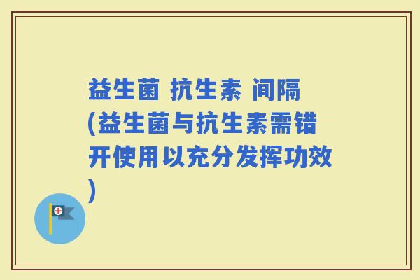 益生菌 抗生素 间隔(益生菌与抗生素需错开使用以充分发挥功效)