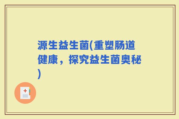 源生益生菌(重塑肠道健康，探究益生菌奥秘)