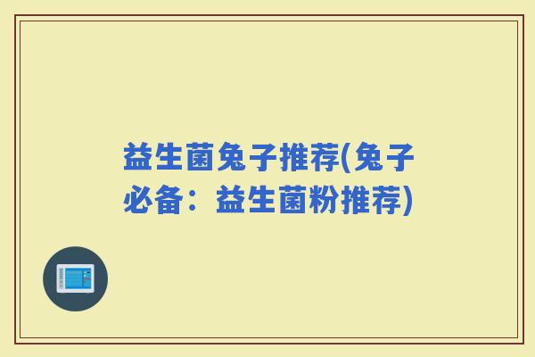 益生菌兔子推荐(兔子必备：益生菌粉推荐)