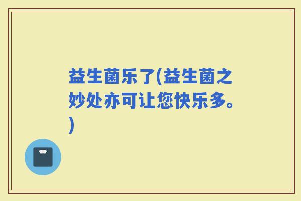 益生菌乐了(益生菌之妙处亦可让您快乐多。)