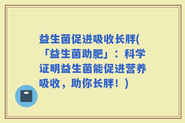 益生菌促进吸收长胖(「益生菌助肥」：科学证明益生菌能促进营养吸收，助你长胖！)