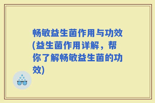 畅敏益生菌作用与功效(益生菌作用详解，帮你了解畅敏益生菌的功效)