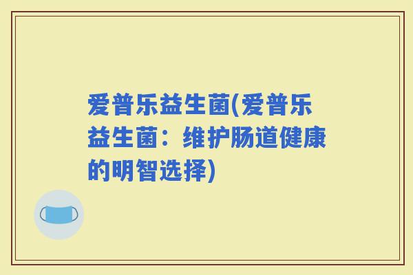 爱普乐益生菌(爱普乐益生菌：维护肠道健康的明智选择)