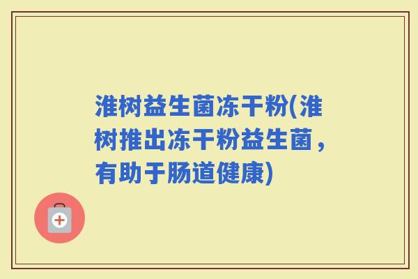 淮树益生菌冻干粉(淮树推出冻干粉益生菌，有助于肠道健康)