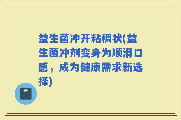 益生菌冲开粘稠状(益生菌冲剂变身为顺滑口感，成为健康需求新选择)
