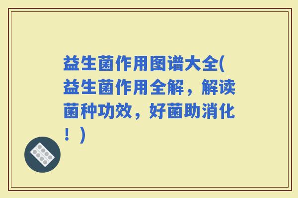 益生菌作用图谱大全(益生菌作用全解，解读菌种功效，好菌助消化！)