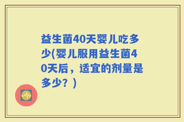 益生菌40天婴儿吃多少(婴儿服用益生菌40天后，适宜的剂量是多少？)