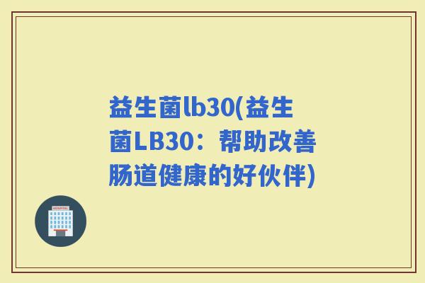 益生菌lb30(益生菌LB30：帮助改善肠道健康的好伙伴)