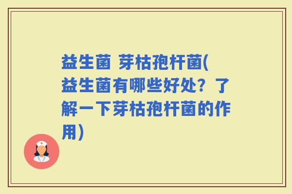益生菌 芽枯孢杆菌(益生菌有哪些好处？了解一下芽枯孢杆菌的作用)