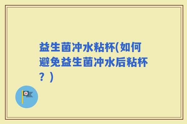 益生菌冲水粘杯(如何避免益生菌冲水后粘杯？)