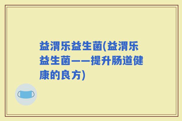 益渭乐益生菌(益渭乐益生菌——提升肠道健康的良方)