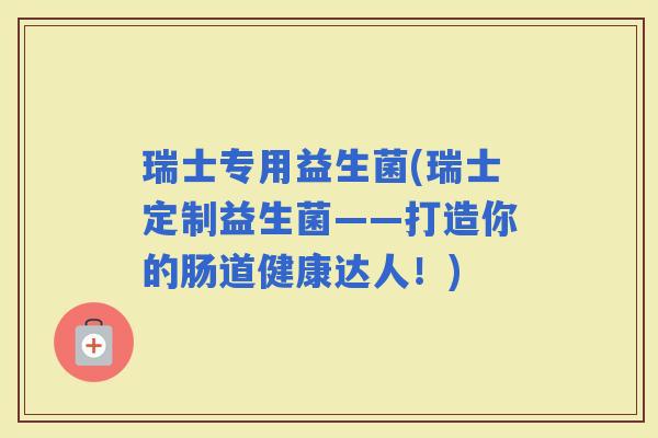 瑞士专用益生菌(瑞士定制益生菌——打造你的肠道健康达人！)