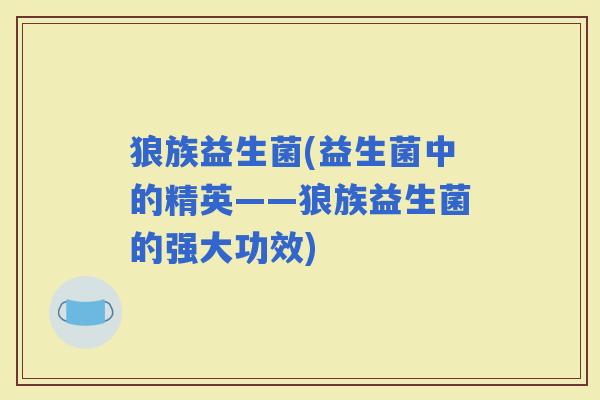 狼族益生菌(益生菌中的精英——狼族益生菌的强大功效)